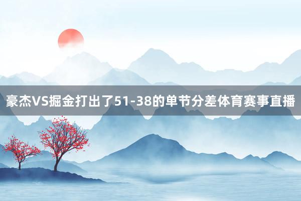 豪杰VS掘金打出了51-38的单节分差体育赛事直播
