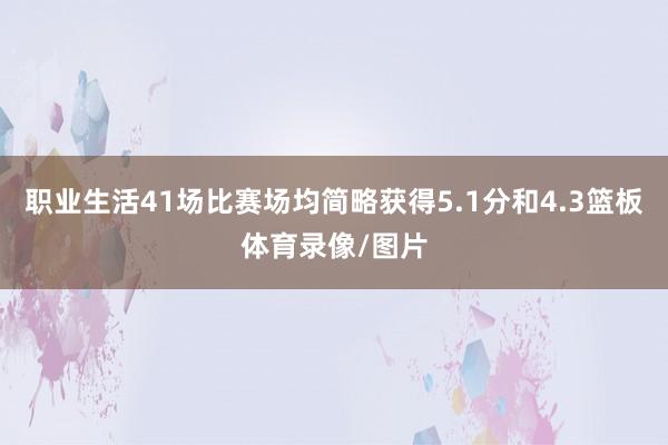 职业生活41场比赛场均简略获得5.1分和4.3篮板体育录像/图片