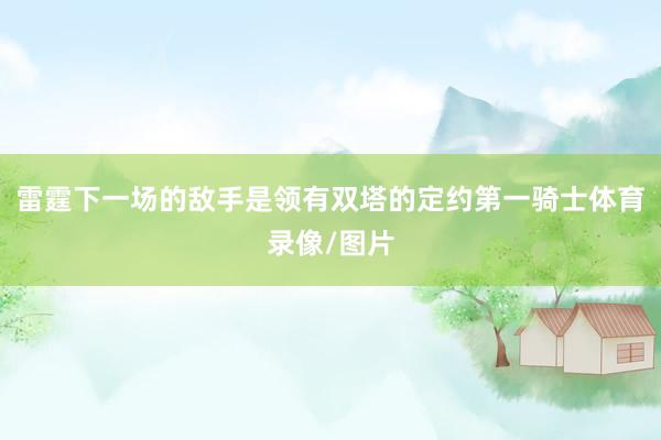 雷霆下一场的敌手是领有双塔的定约第一骑士体育录像/图片