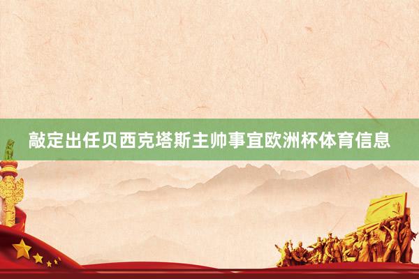 敲定出任贝西克塔斯主帅事宜欧洲杯体育信息