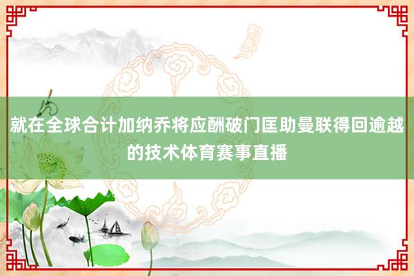 就在全球合计加纳乔将应酬破门匡助曼联得回逾越的技术体育赛事直播