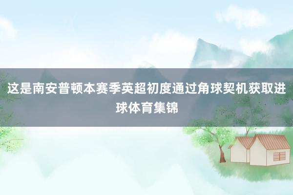 这是南安普顿本赛季英超初度通过角球契机获取进球体育集锦