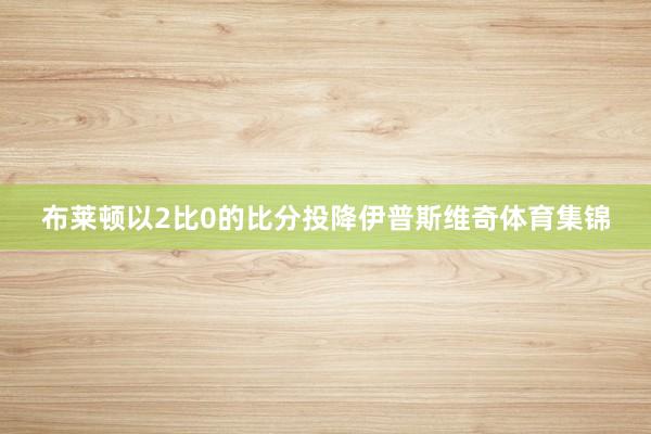 布莱顿以2比0的比分投降伊普斯维奇体育集锦