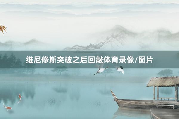 维尼修斯突破之后回敲体育录像/图片