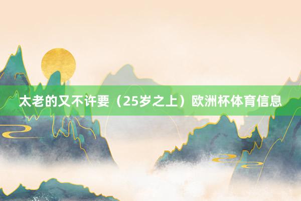太老的又不许要（25岁之上）欧洲杯体育信息