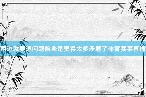 两边就要道问题险些是莫得太多矛盾了体育赛事直播