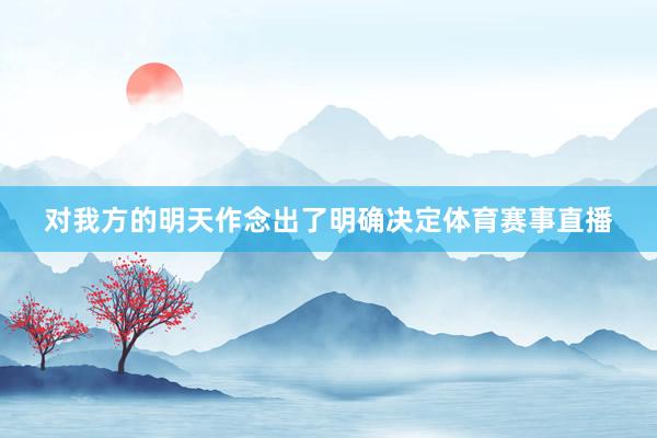 对我方的明天作念出了明确决定体育赛事直播