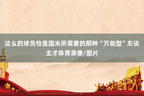这么的球员恰是国米所需要的那种“万能型”东谈主才体育录像/图片