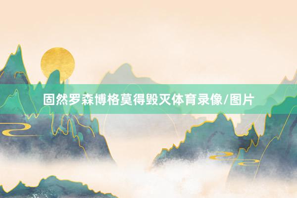 固然罗森博格莫得毁灭体育录像/图片