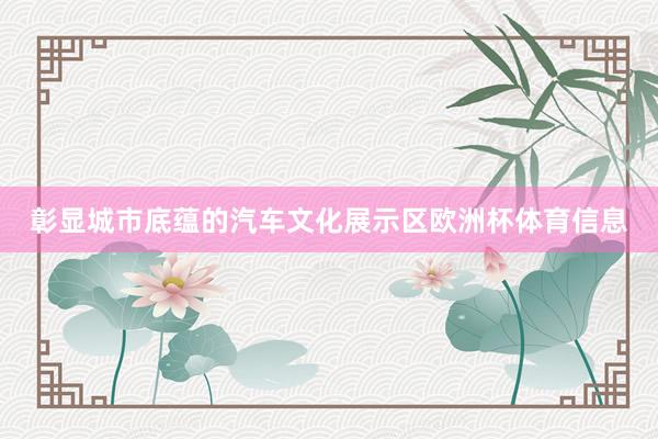 彰显城市底蕴的汽车文化展示区欧洲杯体育信息