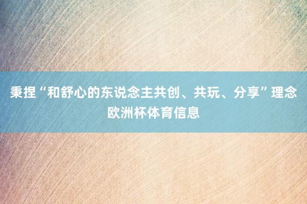 秉捏“和舒心的东说念主共创、共玩、分享”理念欧洲杯体育信息