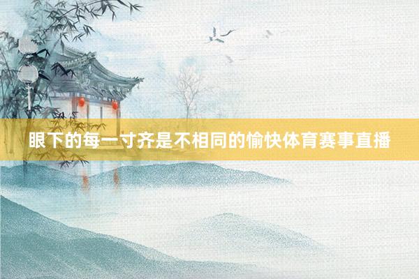 眼下的每一寸齐是不相同的愉快体育赛事直播