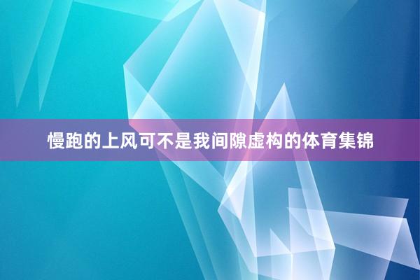慢跑的上风可不是我间隙虚构的体育集锦