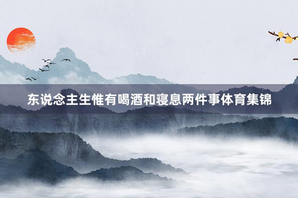 东说念主生惟有喝酒和寝息两件事体育集锦