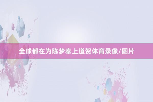 全球都在为陈梦奉上道贺体育录像/图片