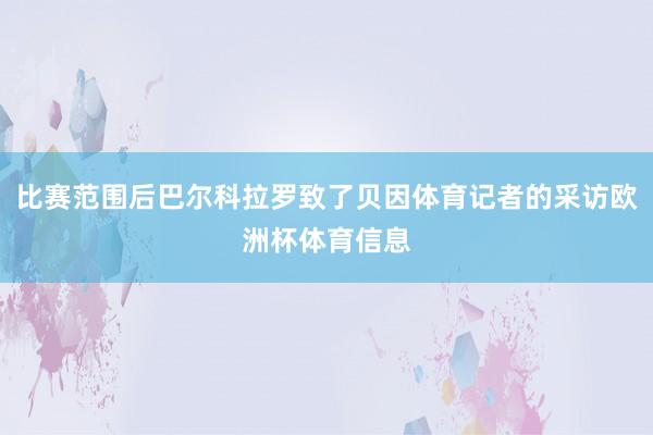 比赛范围后巴尔科拉罗致了贝因体育记者的采访欧洲杯体育信息