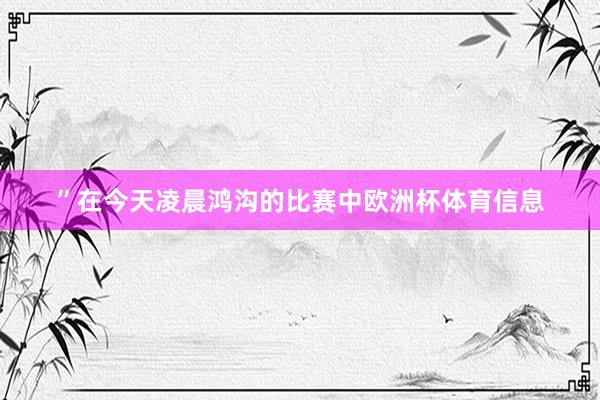 ”在今天凌晨鸿沟的比赛中欧洲杯体育信息