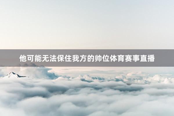 他可能无法保住我方的帅位体育赛事直播