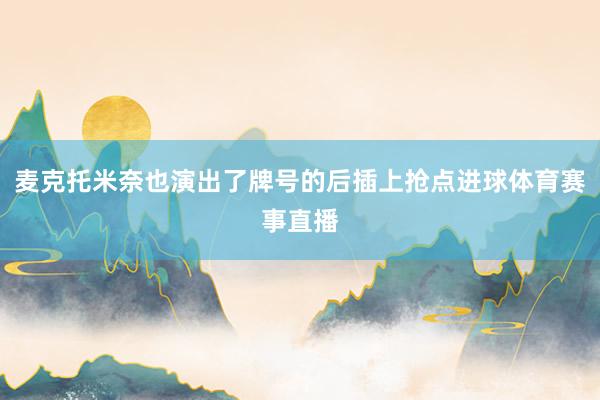 麦克托米奈也演出了牌号的后插上抢点进球体育赛事直播