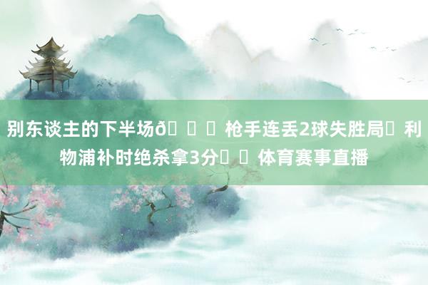 别东谈主的下半场😖枪手连丢2球失胜局❌利物浦补时绝杀拿3分✔️体育赛事直播