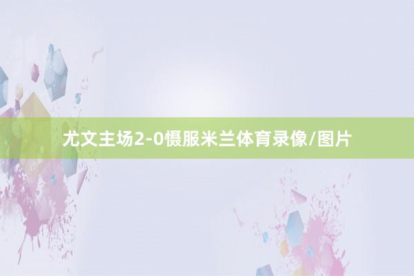 尤文主场2-0慑服米兰体育录像/图片
