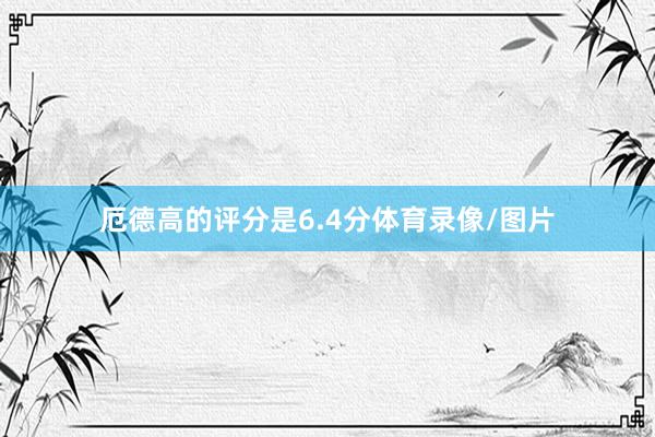 厄德高的评分是6.4分体育录像/图片