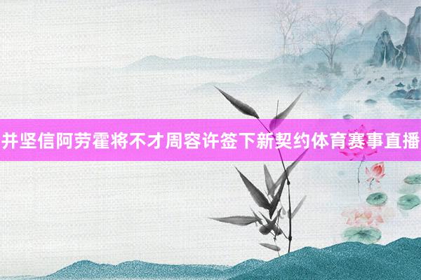 并坚信阿劳霍将不才周容许签下新契约体育赛事直播