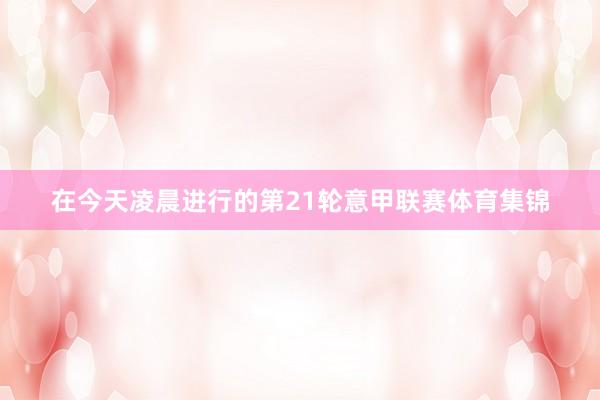 在今天凌晨进行的第21轮意甲联赛体育集锦