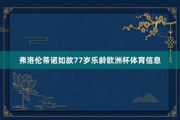 弗洛伦蒂诺如故77岁乐龄欧洲杯体育信息