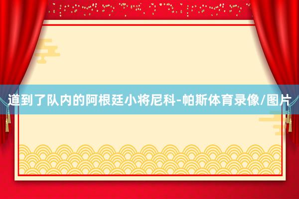 道到了队内的阿根廷小将尼科-帕斯体育录像/图片