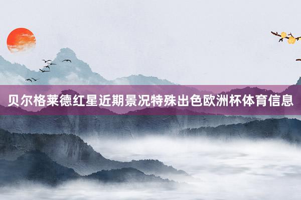 贝尔格莱德红星近期景况特殊出色欧洲杯体育信息
