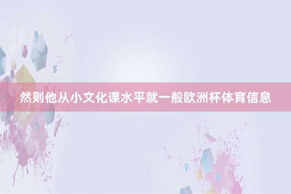 然则他从小文化课水平就一般欧洲杯体育信息