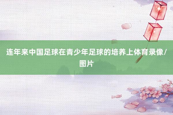 连年来中国足球在青少年足球的培养上体育录像/图片