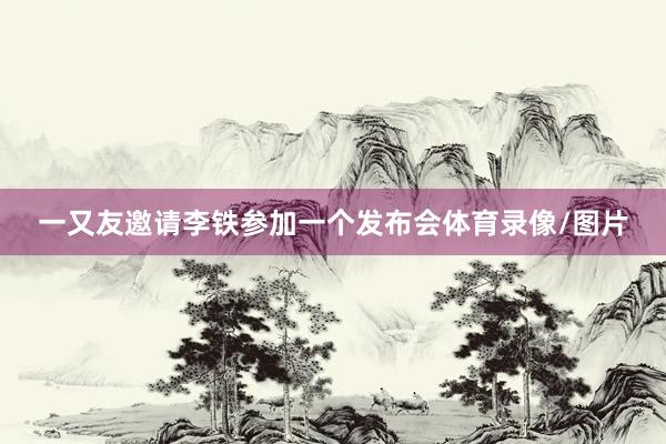 一又友邀请李铁参加一个发布会体育录像/图片