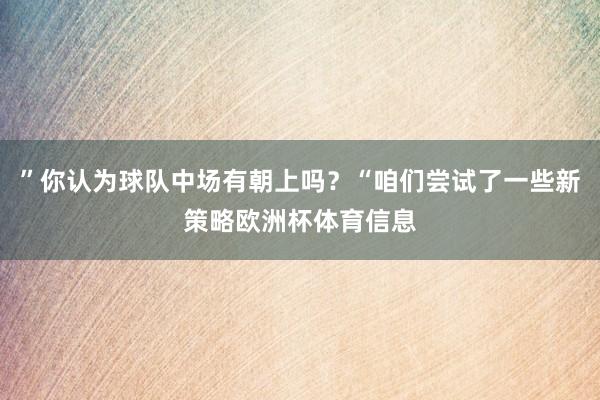 ”你认为球队中场有朝上吗？“咱们尝试了一些新策略欧洲杯体育信息