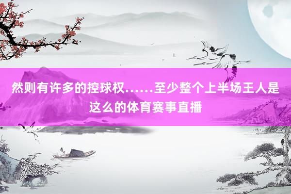 然则有许多的控球权……至少整个上半场王人是这么的体育赛事直播