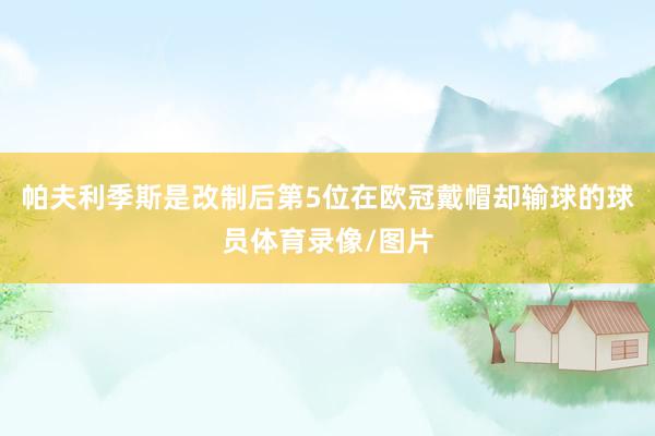 帕夫利季斯是改制后第5位在欧冠戴帽却输球的球员体育录像/图片