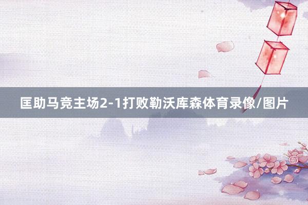 匡助马竞主场2-1打败勒沃库森体育录像/图片