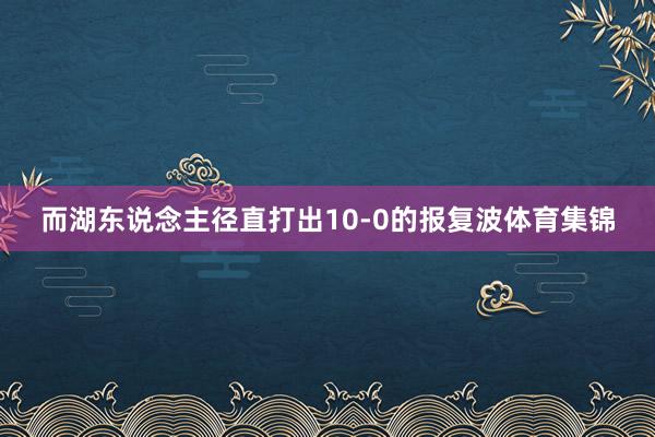 而湖东说念主径直打出10-0的报复波体育集锦