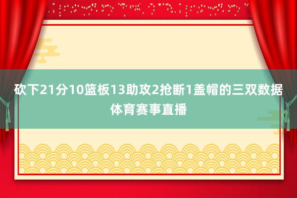 砍下21分10篮板13助攻2抢断1盖帽的三双数据体育赛事直播