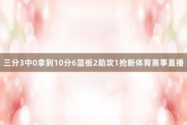 三分3中0拿到10分6篮板2助攻1抢断体育赛事直播