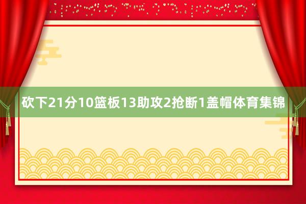 砍下21分10篮板13助攻2抢断1盖帽体育集锦