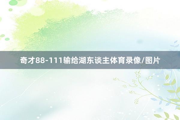 奇才88-111输给湖东谈主体育录像/图片