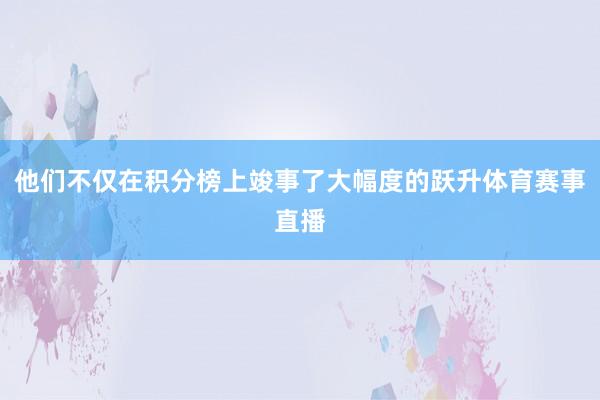 他们不仅在积分榜上竣事了大幅度的跃升体育赛事直播