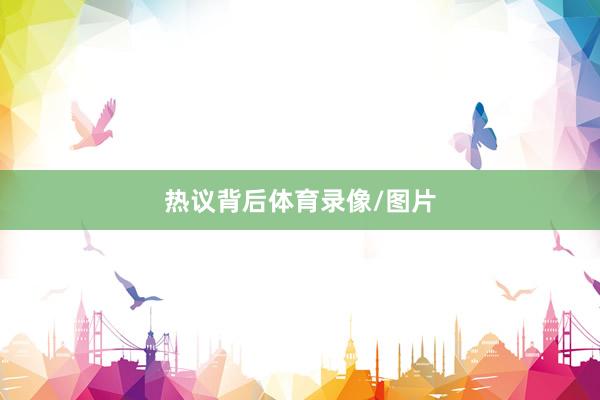 热议背后体育录像/图片