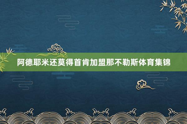 阿德耶米还莫得首肯加盟那不勒斯体育集锦