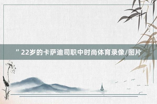 ”22岁的卡萨迪司职中时尚体育录像/图片