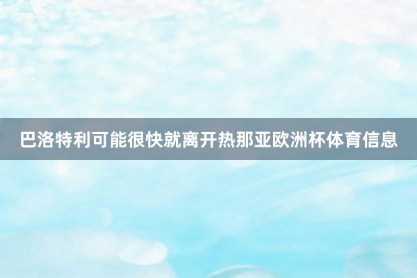 巴洛特利可能很快就离开热那亚欧洲杯体育信息