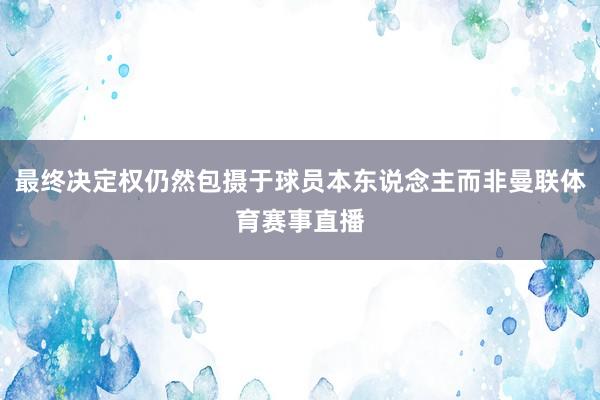 最终决定权仍然包摄于球员本东说念主而非曼联体育赛事直播