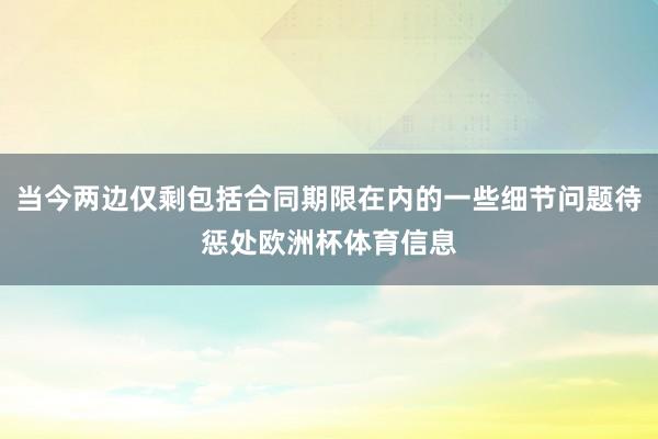 当今两边仅剩包括合同期限在内的一些细节问题待惩处欧洲杯体育信息